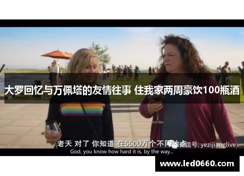 大罗回忆与万佩塔的友情往事 住我家两周豪饮100瓶酒