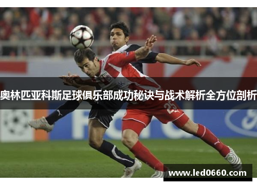 奥林匹亚科斯足球俱乐部成功秘诀与战术解析全方位剖析