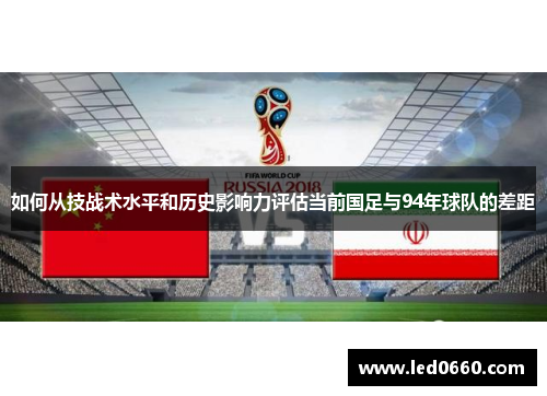 如何从技战术水平和历史影响力评估当前国足与94年球队的差距