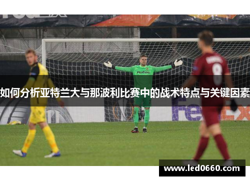 如何分析亚特兰大与那波利比赛中的战术特点与关键因素