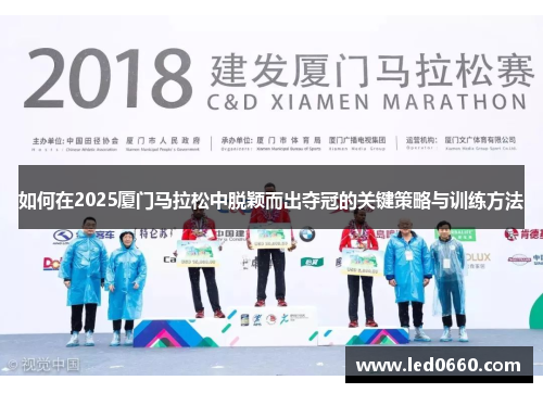如何在2025厦门马拉松中脱颖而出夺冠的关键策略与训练方法 如何在2025厦门马拉松中脱颖而出夺冠的关键策略与训练方法
