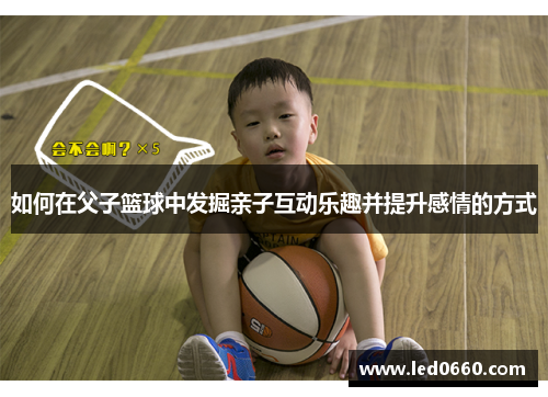 如何在父子篮球中发掘亲子互动乐趣并提升感情的方式