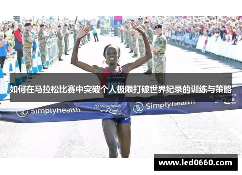 如何在马拉松比赛中突破个人极限打破世界纪录的训练与策略 如何在马拉松比赛中突破个人极限打破世界纪录的训练与策略