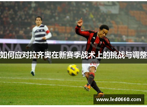 如何应对拉齐奥在新赛季战术上的挑战与调整 如何应对拉齐奥在新赛季战术上的挑战与调整
