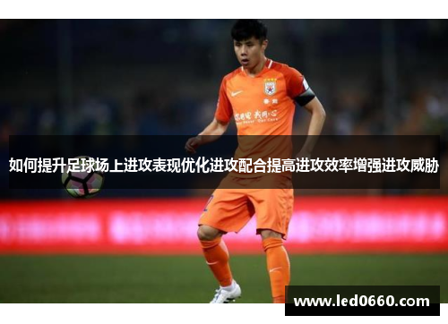 如何提升足球场上进攻表现优化进攻配合提高进攻效率增强进攻威胁 如何提升足球场上进攻表现优化进攻配合提高进攻效率增强进攻威胁