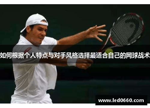 如何根据个人特点与对手风格选择最适合自己的网球战术 如何根据个人特点与对手风格选择最适合自己的网球战术