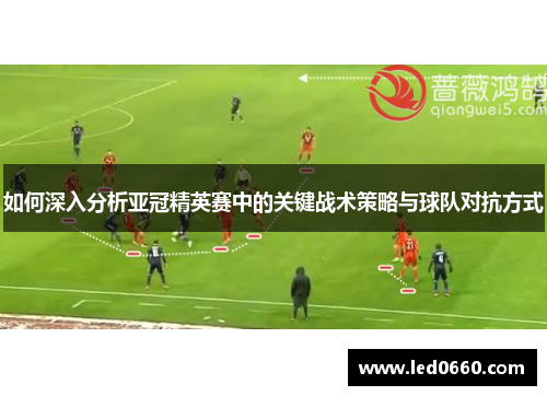 如何深入分析亚冠精英赛中的关键战术策略与球队对抗方式 如何深入分析亚冠精英赛中的关键战术策略与球队对抗方式
