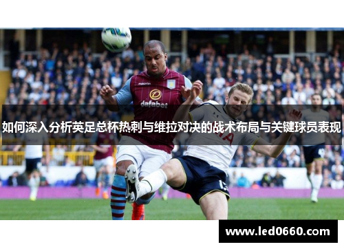 如何深入分析英足总杯热刺与维拉对决的战术布局与关键球员表现 如何深入分析英足总杯热刺与维拉对决的战术布局与关键球员表现