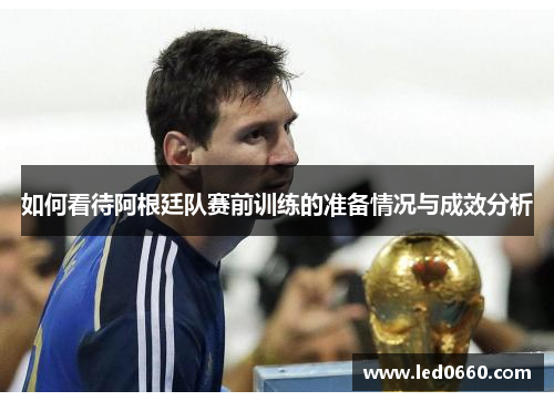 如何看待阿根廷队赛前训练的准备情况与成效分析