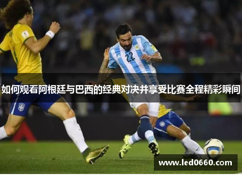 如何观看阿根廷与巴西的经典对决并享受比赛全程精彩瞬间