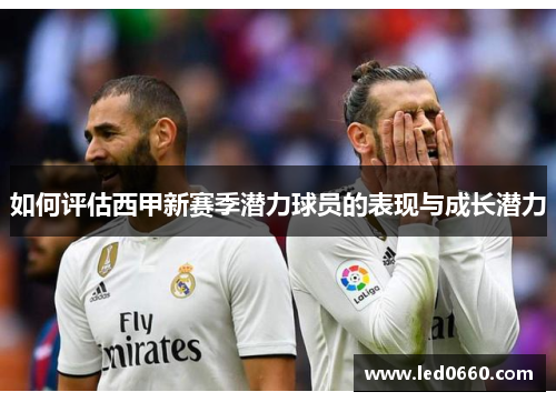 如何评估西甲新赛季潜力球员的表现与成长潜力