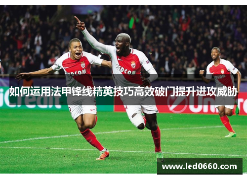 如何运用法甲锋线精英技巧高效破门提升进攻威胁 如何运用法甲锋线精英技巧高效破门提升进攻威胁