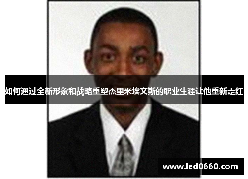 如何通过全新形象和战略重塑杰里米埃文斯的职业生涯让他重新走红