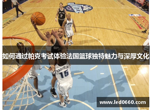 如何通过帕克考试体验法国篮球独特魅力与深厚文化 如何通过帕克考试体验法国篮球独特魅力与深厚文化
