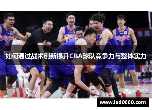 如何通过战术创新提升CBA球队竞争力与整体实力 如何通过战术创新提升CBA球队竞争力与整体实力