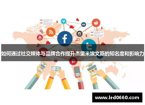 如何通过社交媒体与品牌合作提升杰里米埃文斯的知名度和影响力 如何通过社交媒体与品牌合作提升杰里米埃文斯的知名度和影响力