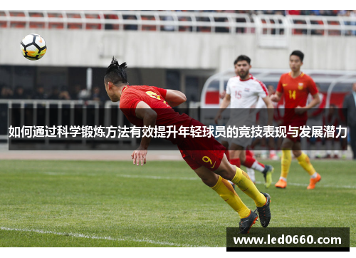 如何通过科学锻炼方法有效提升年轻球员的竞技表现与发展潜力