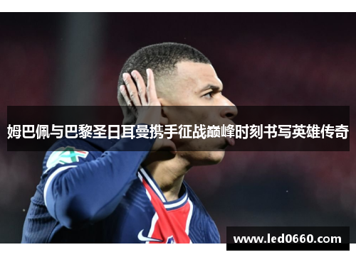 姆巴佩与巴黎圣日耳曼携手征战巅峰时刻书写英雄传奇