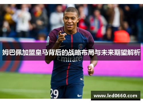 姆巴佩加盟皇马背后的战略布局与未来期望解析